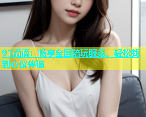 91滴滴：畅享全国陪玩服务，轻松找到心仪伴侣