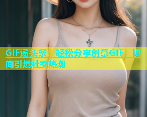 GIF汤头条：轻松分享创意GIF，瞬间引爆社交热潮  第1张