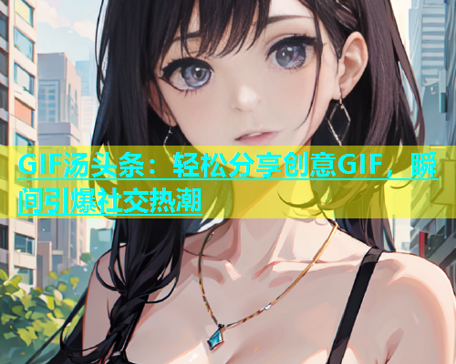 GIF汤头条：轻松分享创意GIF，瞬间引爆社交热潮  第2张