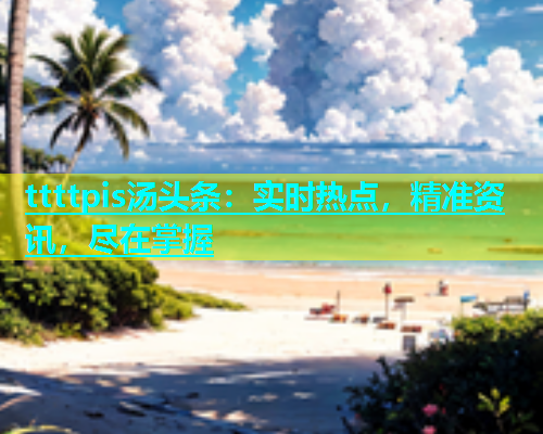 ttttpis汤头条：实时热点，精准资讯，尽在掌握  第1张
