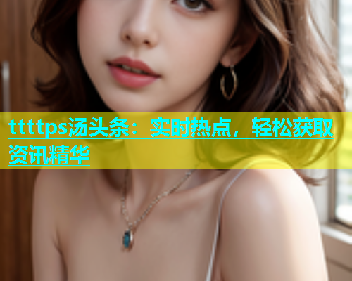ttttps汤头条：实时热点，轻松获取资讯精华