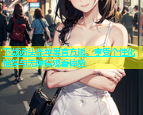 下载汤头条苹果官方版，享受个性化推荐与无障碍观看体验  第1张