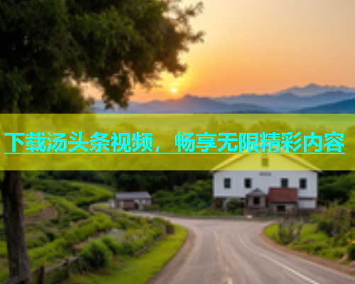 下载汤头条视频，畅享无限精彩内容