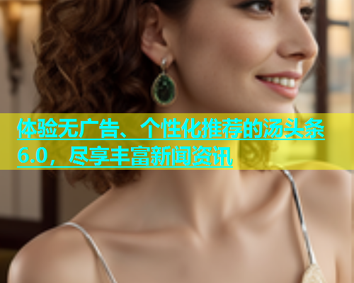 体验无广告、个性化推荐的汤头条6.0，尽享丰富新闻资讯  第1张
