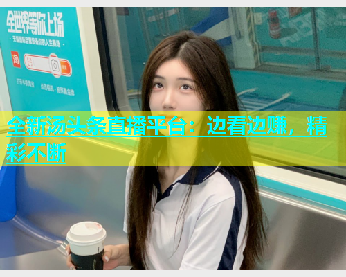 全新汤头条直播平台：边看边赚，精彩不断  第2张