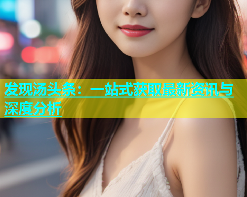 发现汤头条：一站式获取最新资讯与深度分析  第1张