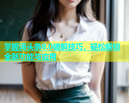 掌握汤头条8.0破解技巧，轻松解锁全新功能与应用  第1张