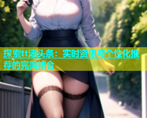 探索tt汤头条：实时资讯与个性化推荐的完美结合  第1张