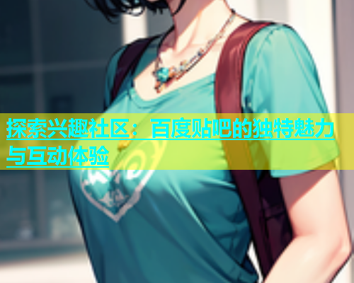 探索兴趣社区：百度贴吧的独特魅力与互动体验  第1张