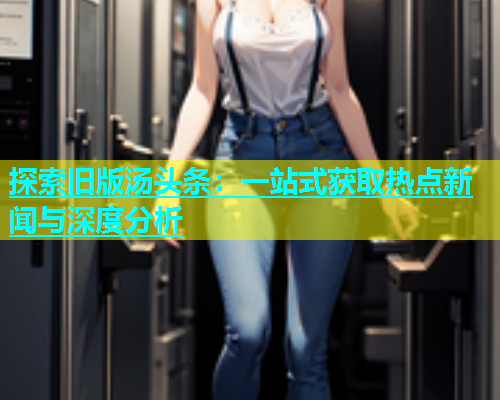 探索旧版汤头条：一站式获取热点新闻与深度分析  第1张
