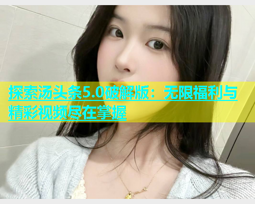 探索汤头条5.0破解版：无限福利与精彩视频尽在掌握  第1张