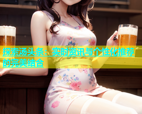 探索汤头条：实时资讯与个性化推荐的完美结合  第1张
