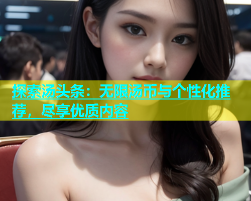 探索汤头条：无限汤币与个性化推荐，尽享优质内容  第1张