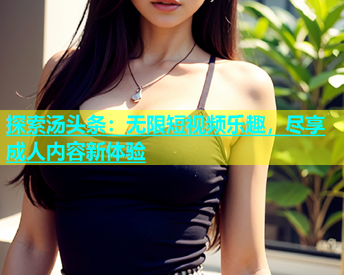 探索汤头条：无限短视频乐趣，尽享成人内容新体验  第1张