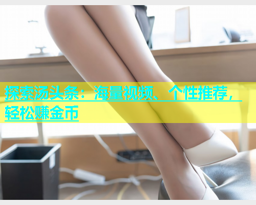 探索汤头条：海量视频、个性推荐，轻松赚金币