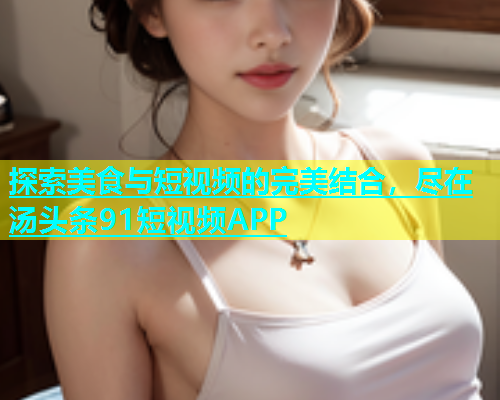 探索美食与短视频的完美结合，尽在汤头条91短视频APP  第1张