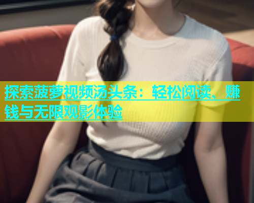 探索菠萝视频汤头条：轻松阅读、赚钱与无限观影体验  第2张