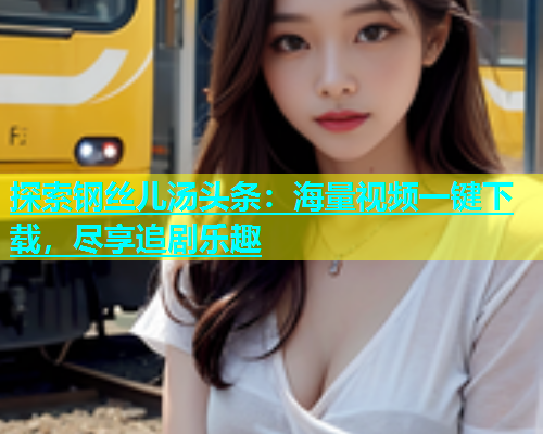 探索钢丝儿汤头条：海量视频一键下载，尽享追剧乐趣