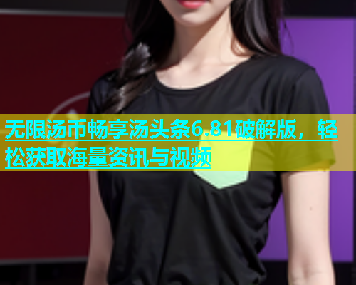 无限汤币畅享汤头条6.81破解版，轻松获取海量资讯与视频  第2张
