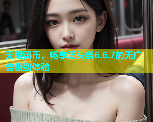 无限汤币，畅享汤头条6.6.7的无广告极致体验