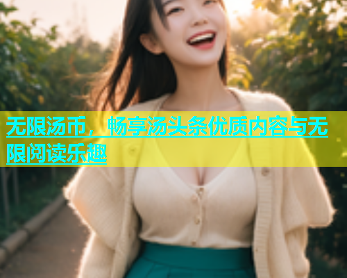无限汤币，畅享汤头条优质内容与无限阅读乐趣  第1张