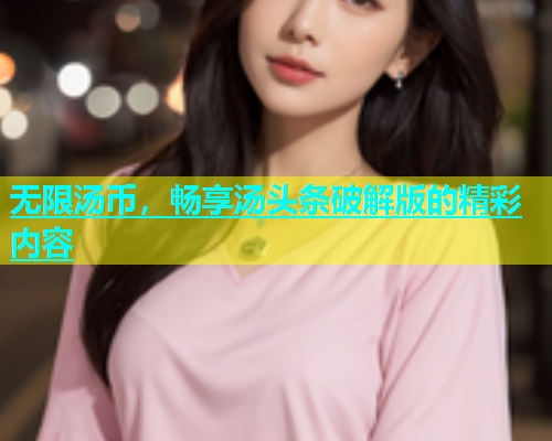 无限汤币，畅享汤头条破解版的精彩内容