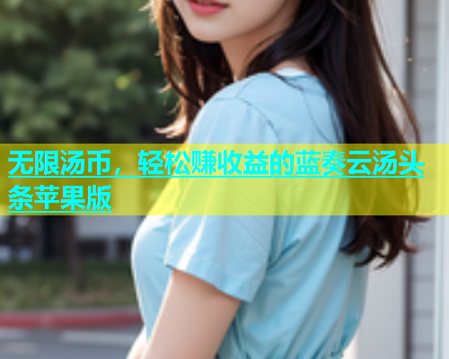 无限汤币，轻松赚收益的蓝奏云汤头条苹果版
