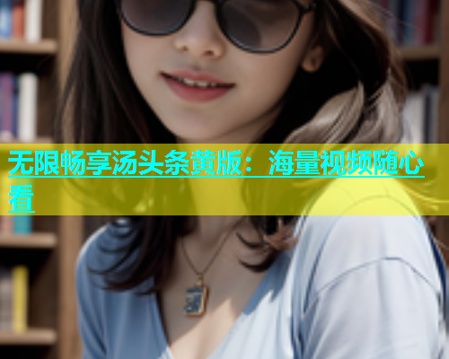 无限畅享汤头条黄版：海量视频随心看