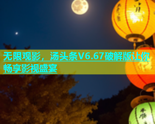 无限观影，汤头条V6.67破解版让你畅享影视盛宴