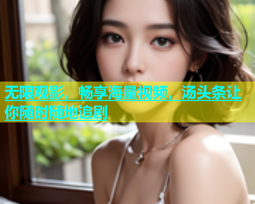 无限观影，畅享海量视频，汤头条让你随时随地追剧