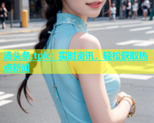 汤头条.tpk：实时资讯，轻松获取热点新闻