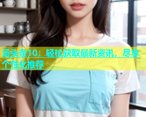 汤头条10：轻松获取最新资讯，尽享个性化推荐  第2张