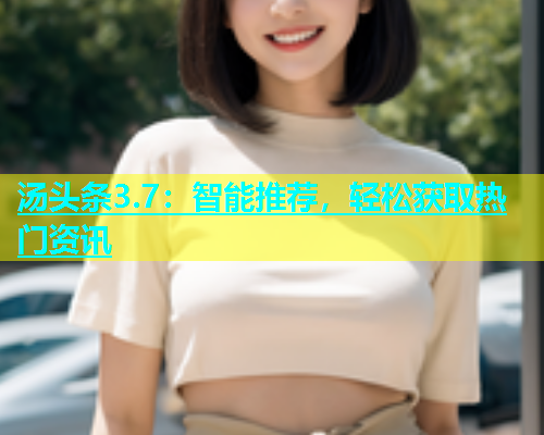 汤头条3.7：智能推荐，轻松获取热门资讯  第1张