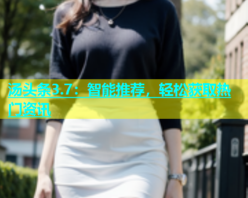 汤头条3.7：智能推荐，轻松获取热门资讯  第2张