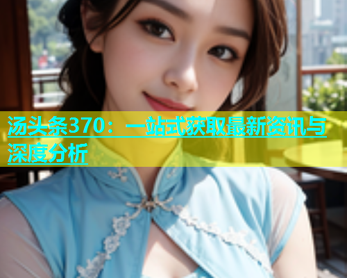 汤头条370：一站式获取最新资讯与深度分析