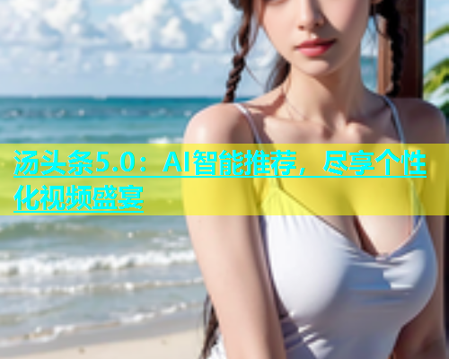 汤头条5.0：AI智能推荐，尽享个性化视频盛宴  第2张