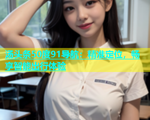 汤头条50度91导航：精准定位，畅享智能出行体验