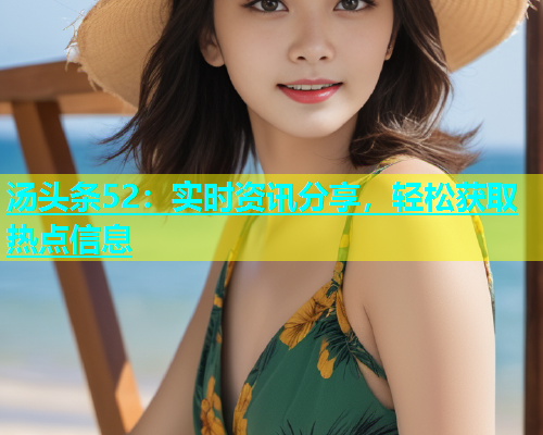 汤头条52：实时资讯分享，轻松获取热点信息