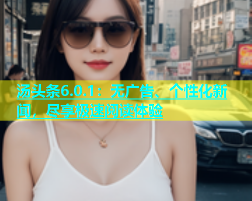 汤头条6.0.1：无广告、个性化新闻，尽享极速阅读体验