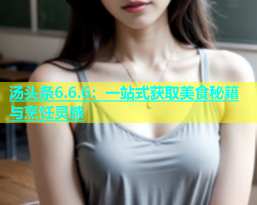 汤头条6.6.6：一站式获取美食秘籍与烹饪灵感  第1张