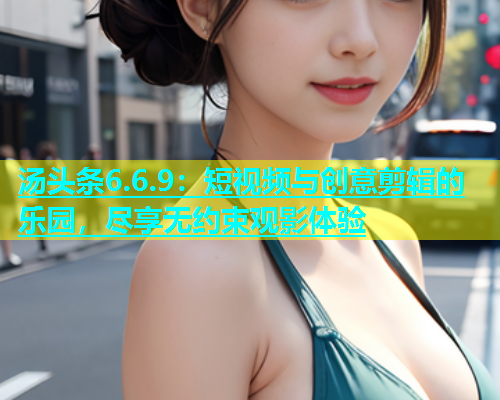 汤头条6.6.9：短视频与创意剪辑的乐园，尽享无约束观影体验  第2张