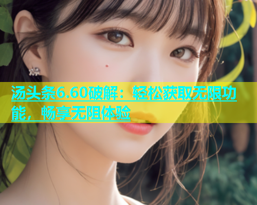 汤头条6.60破解：轻松获取无限功能，畅享无阻体验  第1张