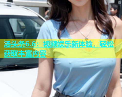 汤头条6.6：视频娱乐新体验，轻松获取丰富内容  第1张