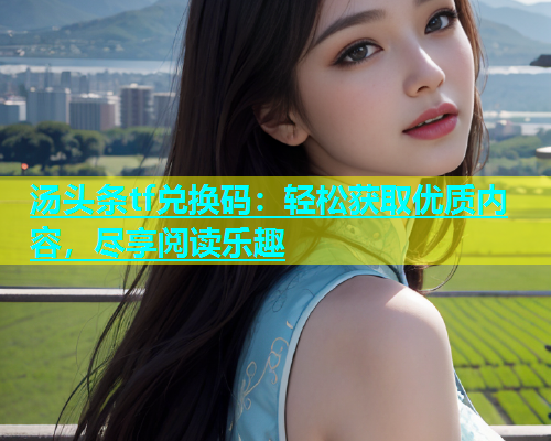 汤头条tf兑换码：轻松获取优质内容，尽享阅读乐趣