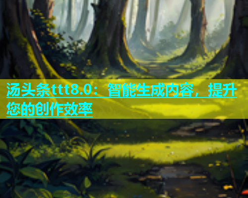 汤头条ttt8.0：智能生成内容，提升您的创作效率