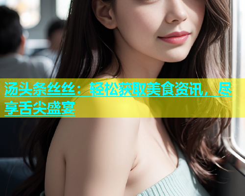 汤头条丝丝：轻松获取美食资讯，尽享舌尖盛宴
