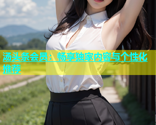 汤头条会员：畅享独家内容与个性化推荐  第2张