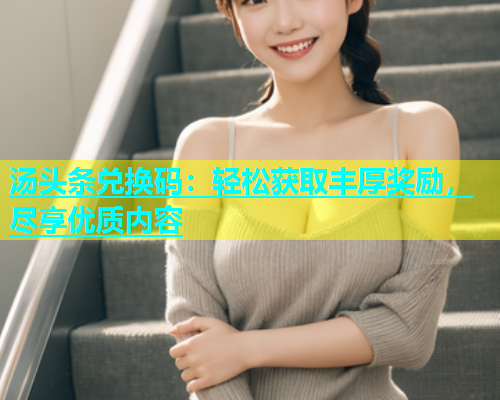汤头条兑换码：轻松获取丰厚奖励，尽享优质内容