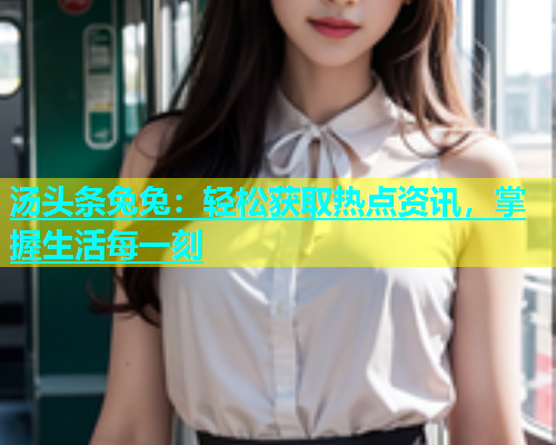 汤头条兔兔：轻松获取热点资讯，掌握生活每一刻