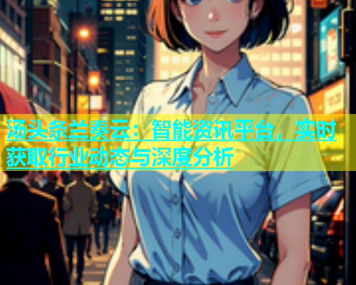 汤头条兰奏云：智能资讯平台，实时获取行业动态与深度分析  第1张